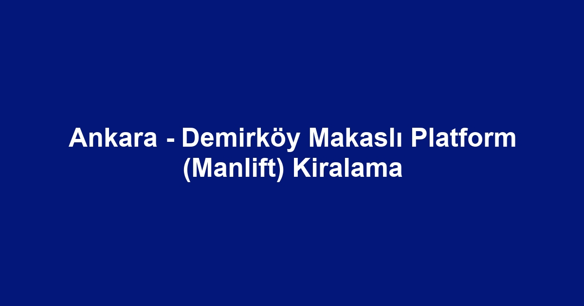 Ankara - Demirköy Makaslı Platform (Manlift) Kiralama
