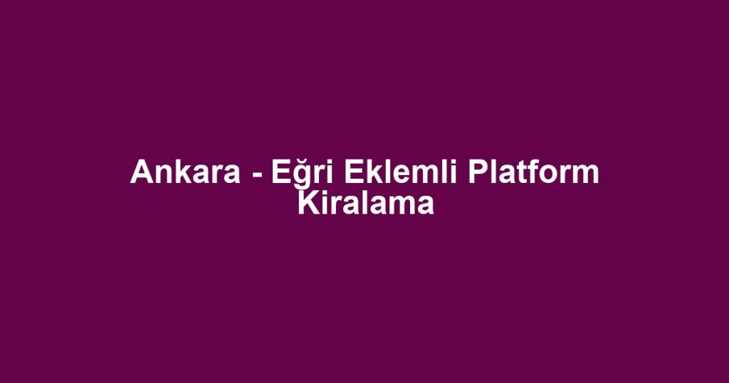 Ankara - Eğri Eklemli Platform Kiralama