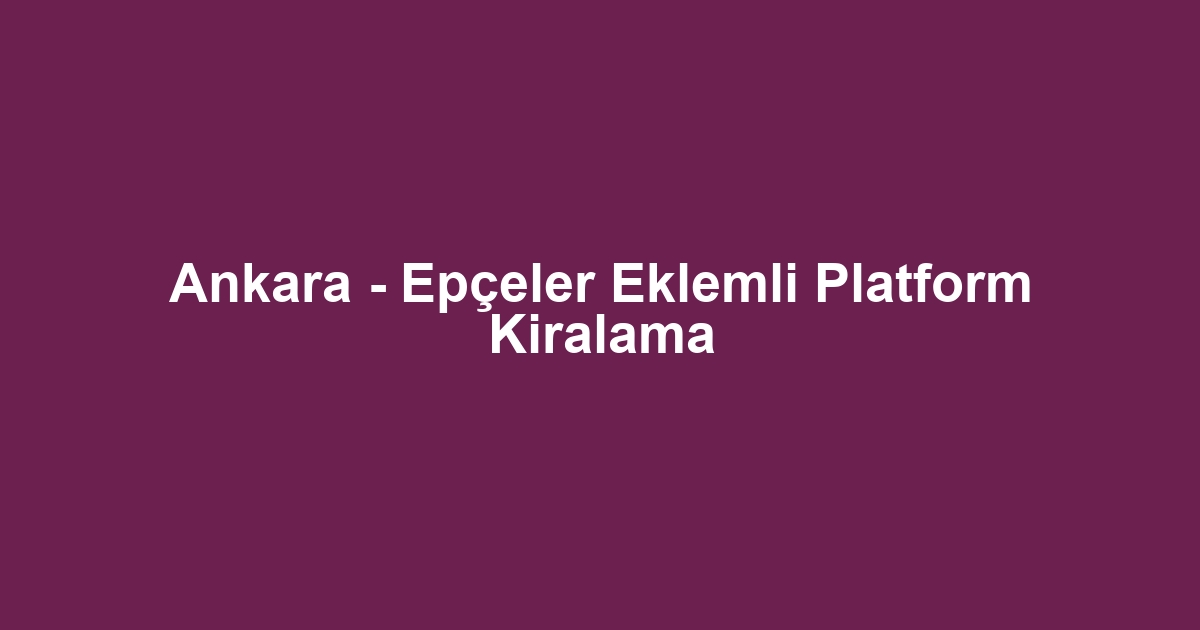 Ankara - Epçeler Eklemli Platform Kiralama