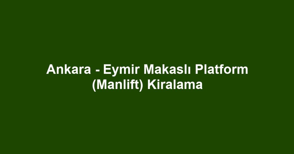 Ankara - Eymir Makaslı Platform (Manlift) Kiralama