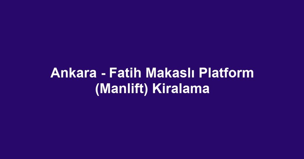 Ankara - Fatih Makaslı Platform (Manlift) Kiralama