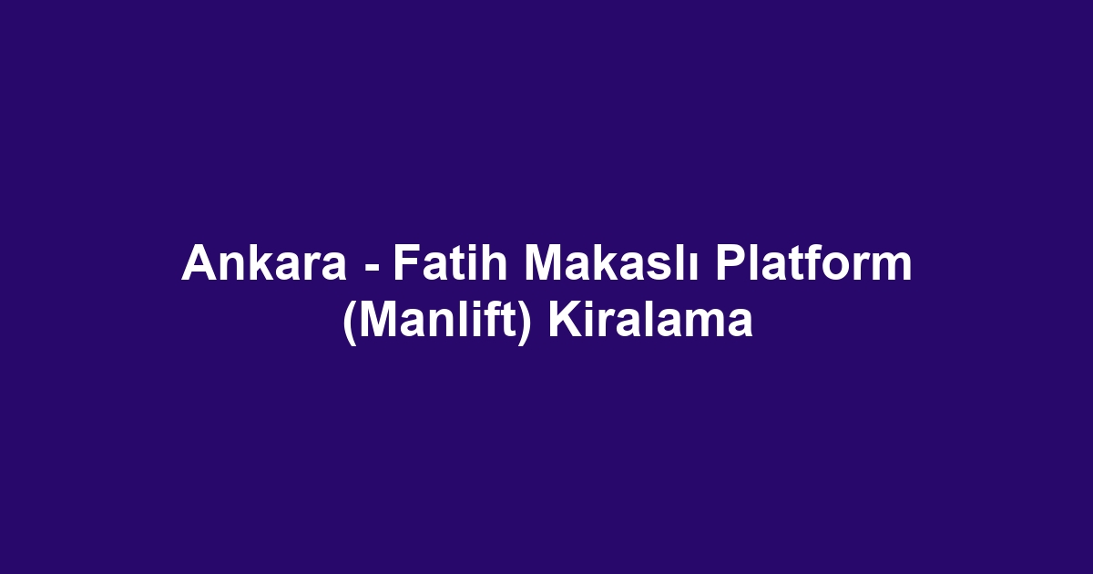 Ankara - Fatih Makaslı Platform (Manlift) Kiralama