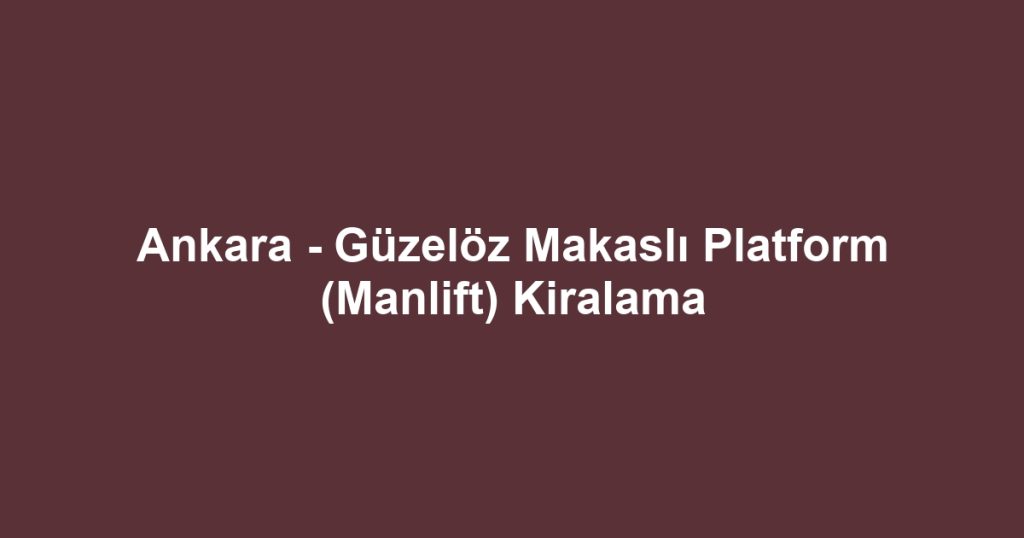 Ankara - Güzelöz Makaslı Platform (Manlift) Kiralama