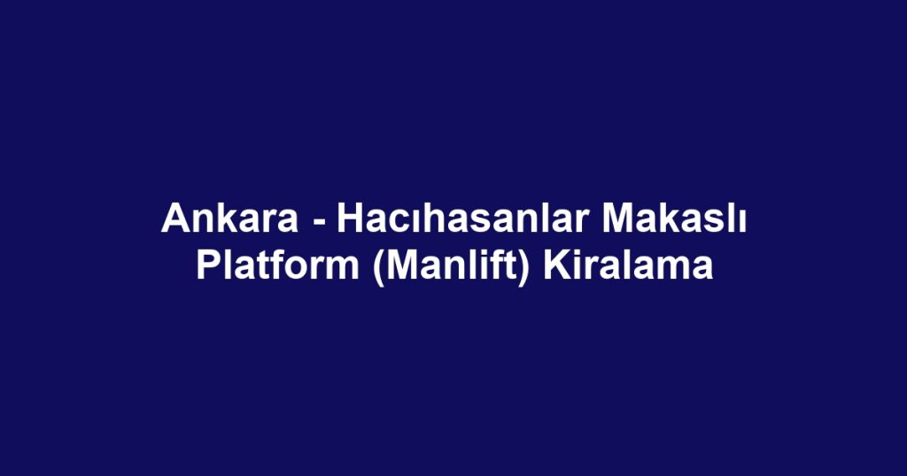 Ankara - Hacıhasanlar Makaslı Platform (Manlift) Kiralama