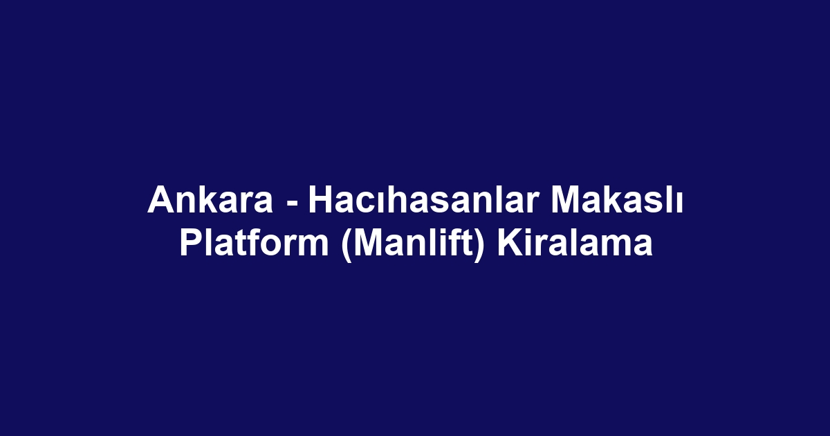 Ankara - Hacıhasanlar Makaslı Platform (Manlift) Kiralama