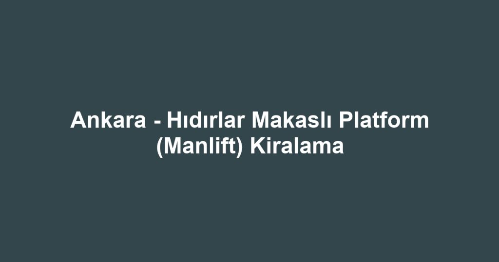 Ankara - Hıdırlar Makaslı Platform (Manlift) Kiralama