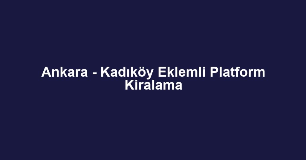 Ankara - Kadıköy Eklemli Platform Kiralama