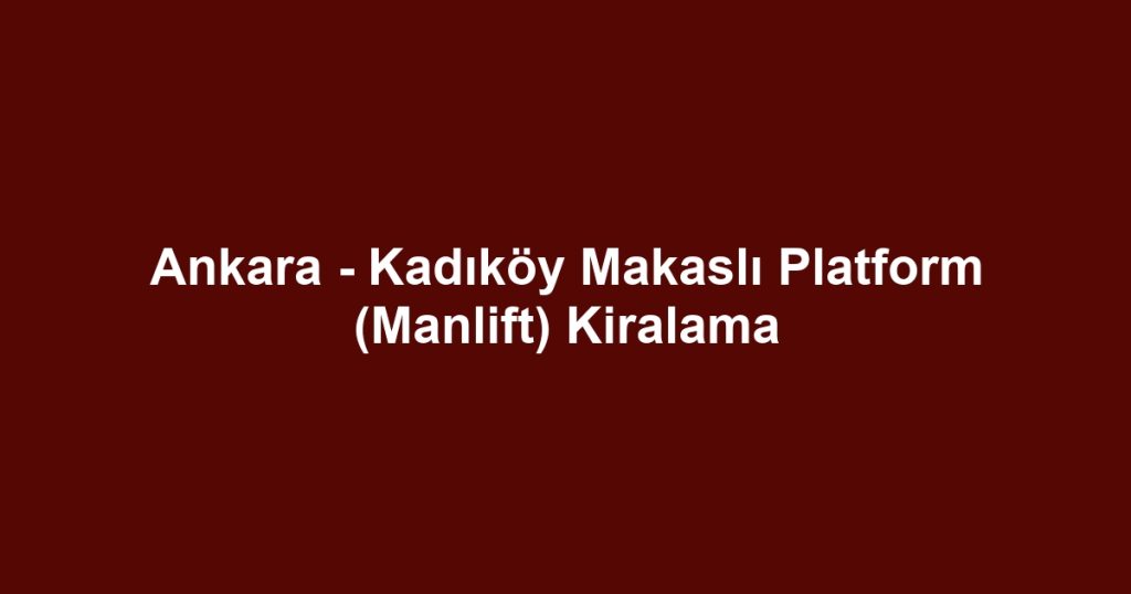 Ankara - Kadıköy Makaslı Platform (Manlift) Kiralama