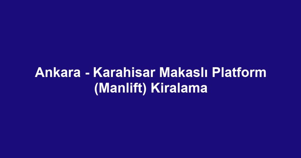 Ankara - Karahisar Makaslı Platform (Manlift) Kiralama