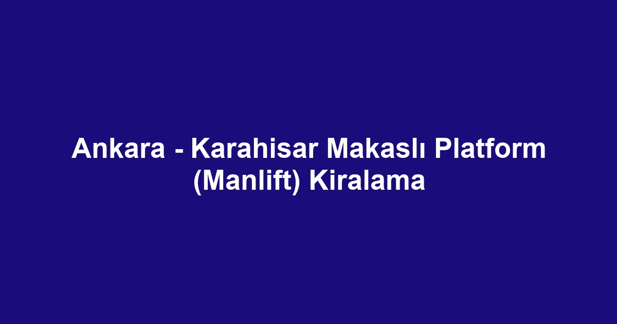 Ankara - Karahisar Makaslı Platform (Manlift) Kiralama
