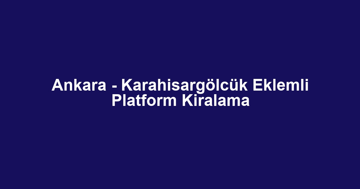 Ankara - Karahisargölcük Eklemli Platform Kiralama