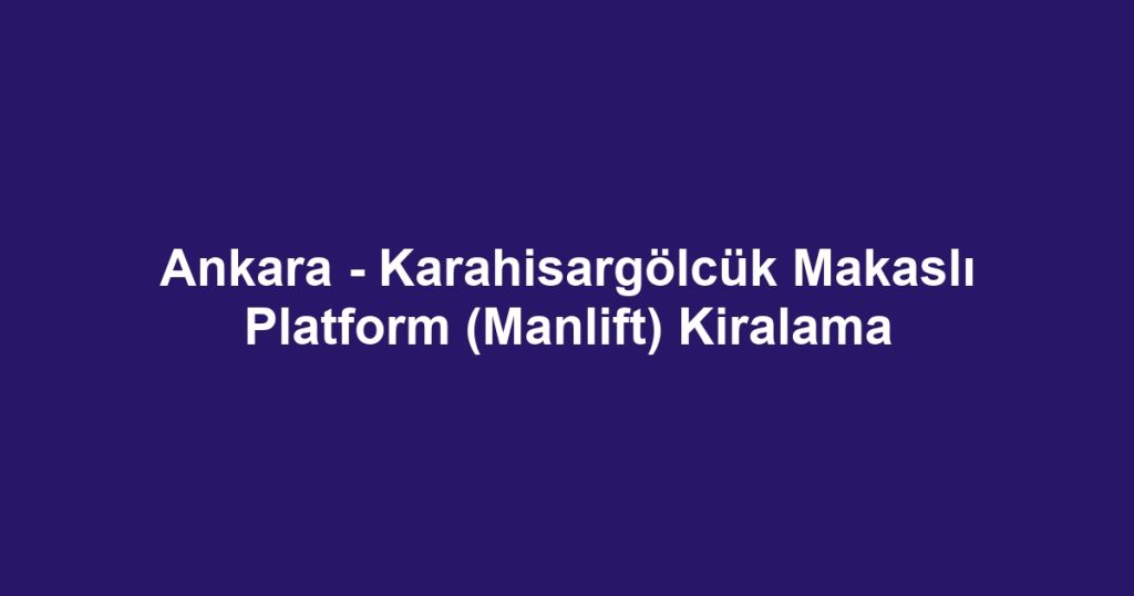 Ankara - Karahisargölcük Makaslı Platform (Manlift) Kiralama