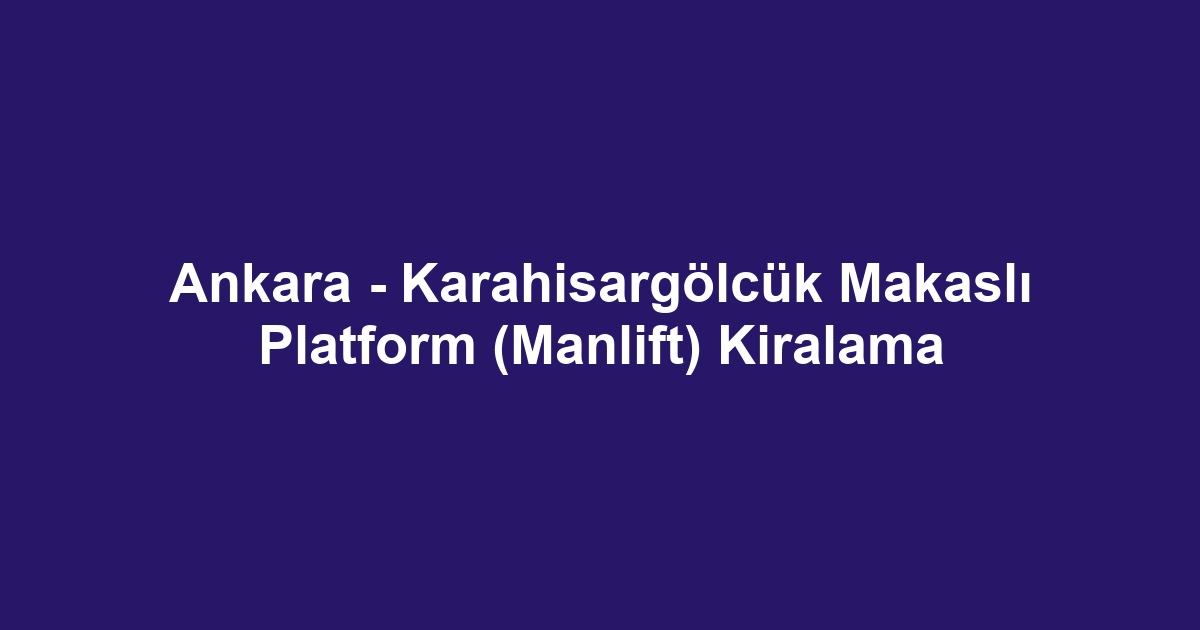 Ankara - Karahisargölcük Makaslı Platform (Manlift) Kiralama