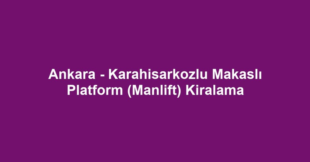 Ankara - Karahisarkozlu Makaslı Platform (Manlift) Kiralama