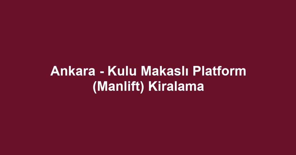 Ankara - Kulu Makaslı Platform (Manlift) Kiralama