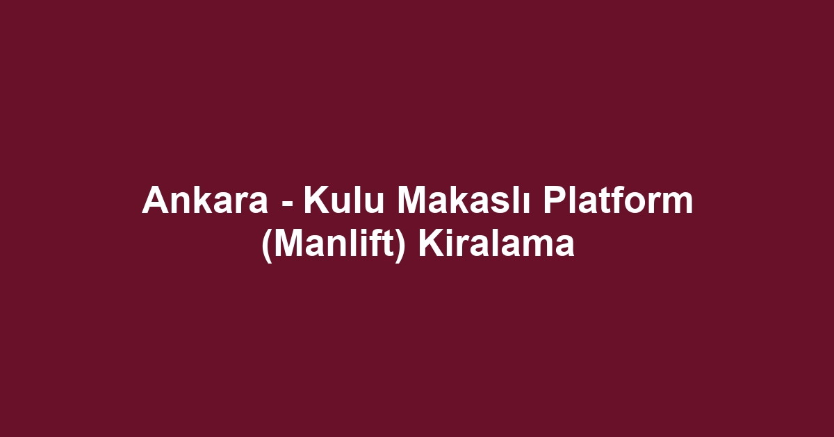 Ankara - Kulu Makaslı Platform (Manlift) Kiralama