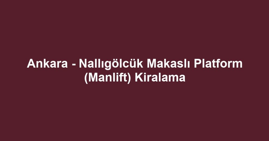 Ankara - Nallıgölcük Makaslı Platform (Manlift) Kiralama