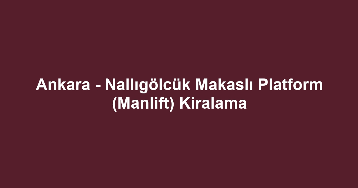 Ankara - Nallıgölcük Makaslı Platform (Manlift) Kiralama