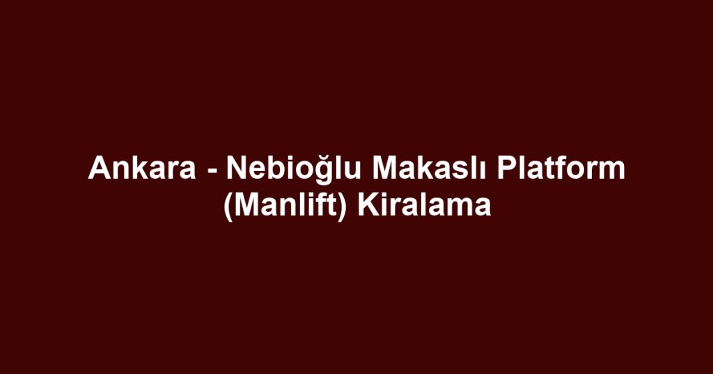 Ankara - Nebioğlu Makaslı Platform (Manlift) Kiralama