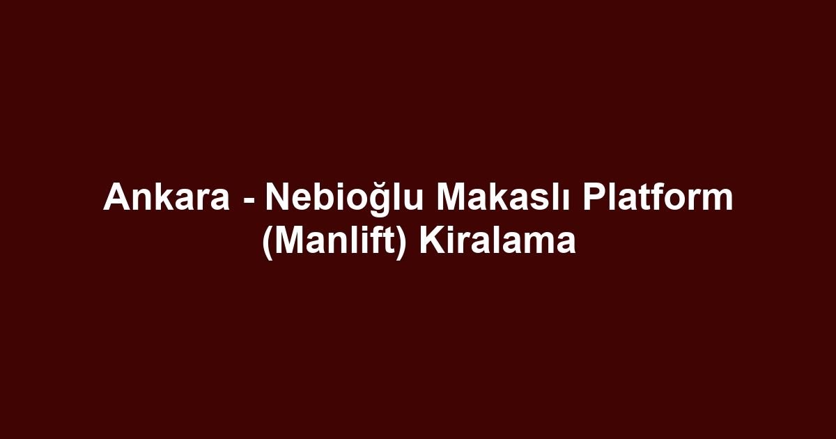 Ankara - Nebioğlu Makaslı Platform (Manlift) Kiralama