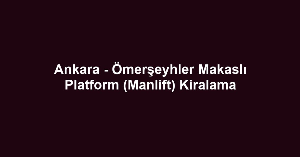 Ankara - Ömerşeyhler Makaslı Platform (Manlift) Kiralama