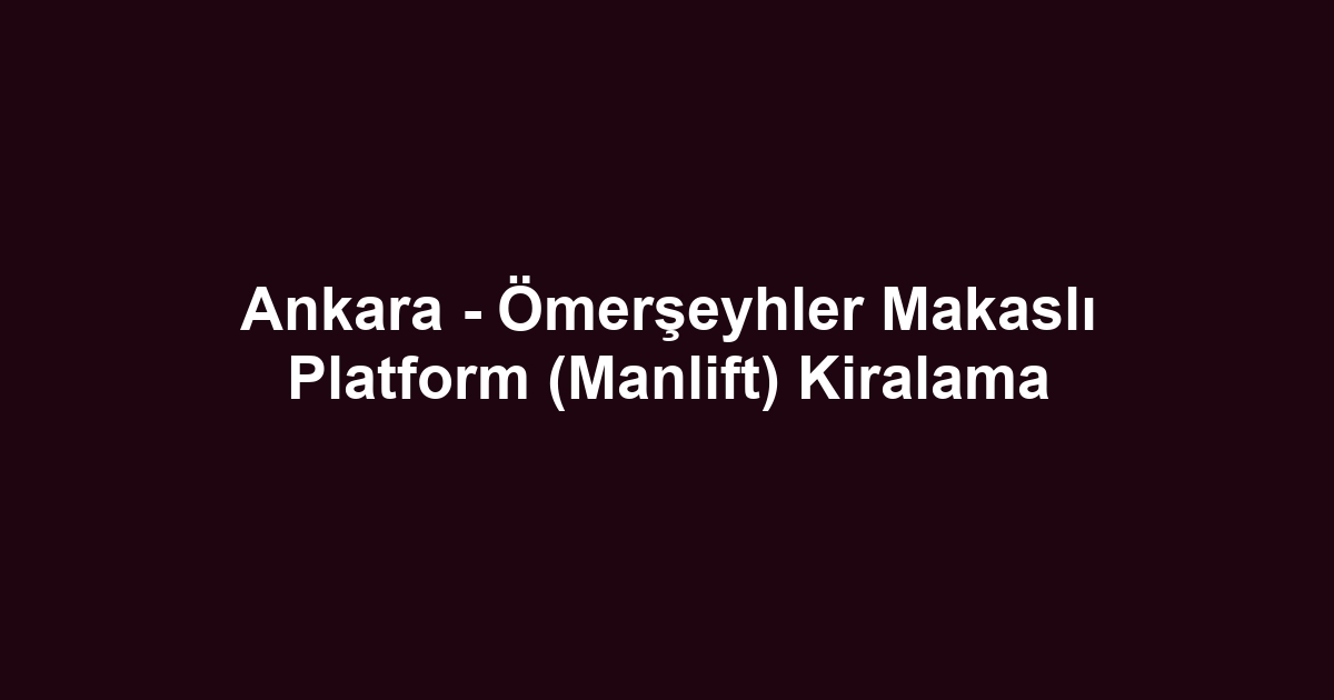 Ankara - Ömerşeyhler Makaslı Platform (Manlift) Kiralama