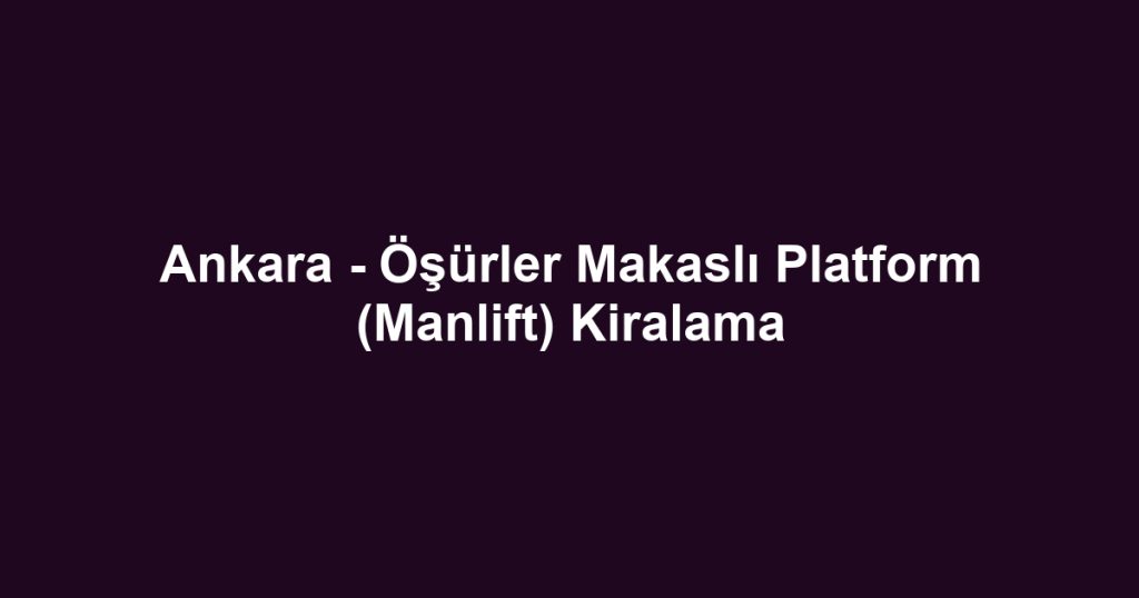 Ankara - Öşürler Makaslı Platform (Manlift) Kiralama