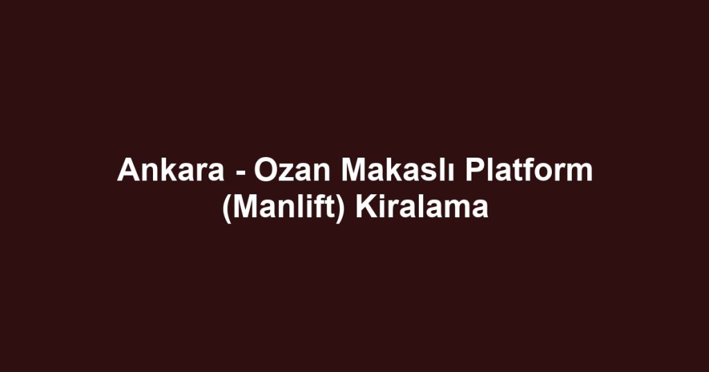 Ankara - Ozan Makaslı Platform (Manlift) Kiralama