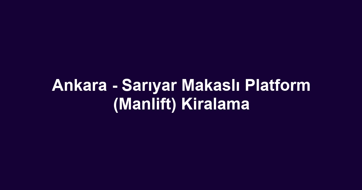Ankara - Sarıyar Makaslı Platform (Manlift) Kiralama