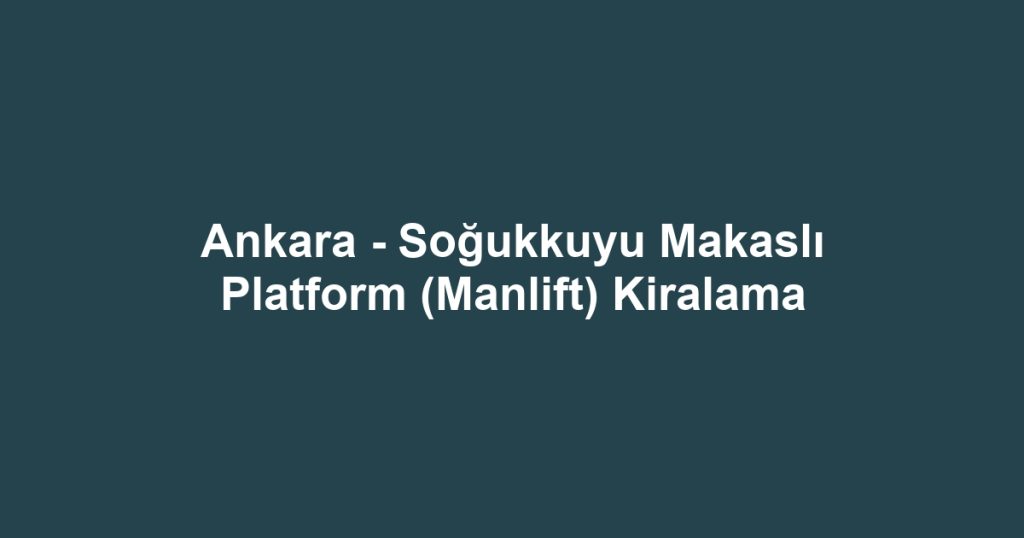 Ankara - Soğukkuyu Makaslı Platform (Manlift) Kiralama