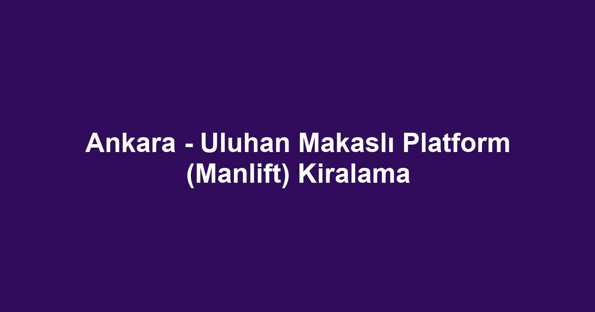 Ankara - Uluhan Makaslı Platform (Manlift) Kiralama