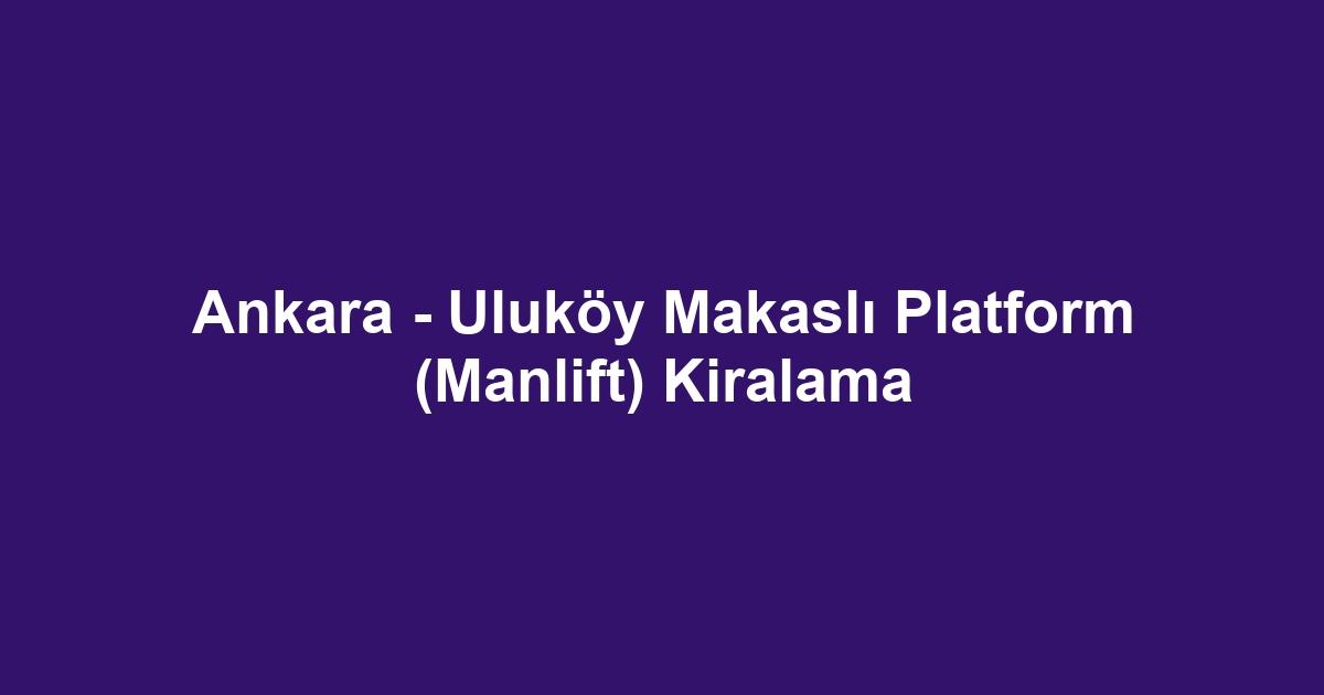 Ankara - Uluköy Makaslı Platform (Manlift) Kiralama
