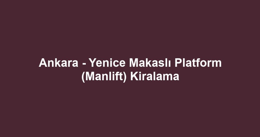 Ankara - Yenice Makaslı Platform (Manlift) Kiralama