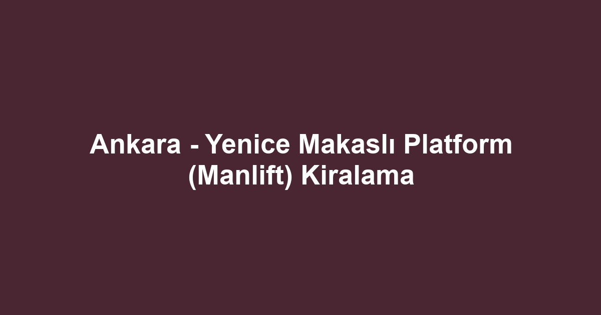 Ankara - Yenice Makaslı Platform (Manlift) Kiralama