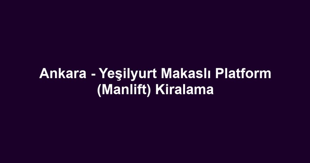 Ankara - Yeşilyurt Makaslı Platform (Manlift) Kiralama