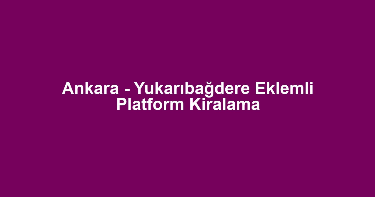 Ankara - Yukarıbağdere Eklemli Platform Kiralama