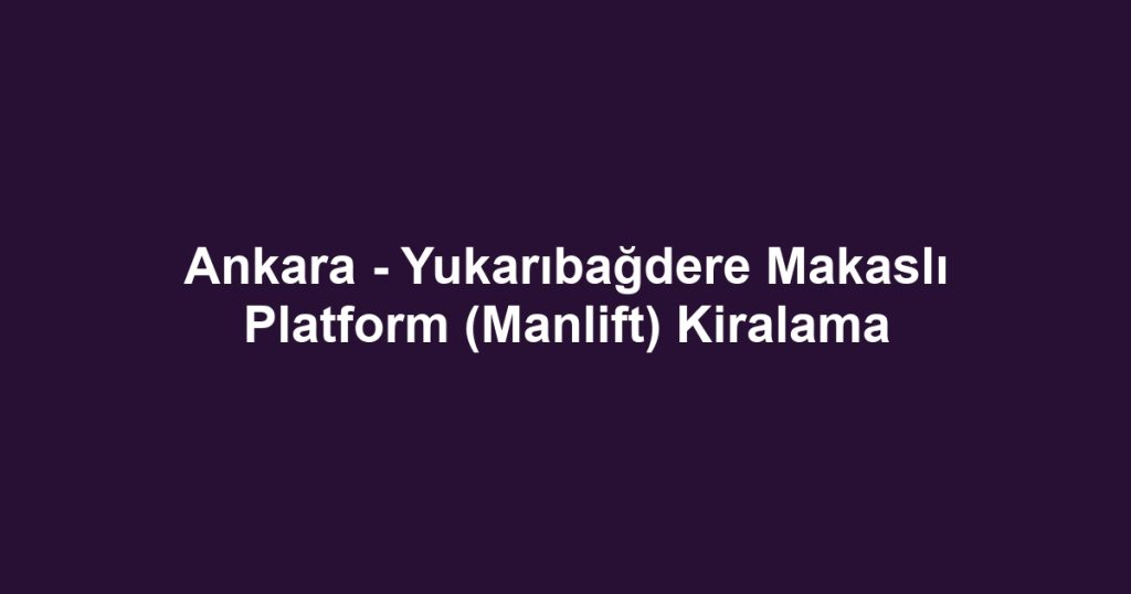 Ankara - Yukarıbağdere Makaslı Platform (Manlift) Kiralama
