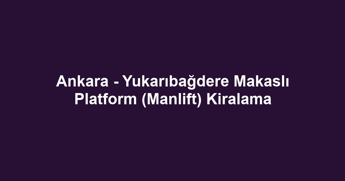 Ankara - Yukarıbağdere Makaslı Platform (Manlift) Kiralama