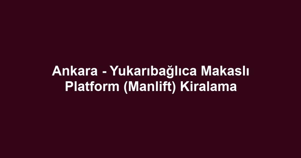 Ankara - Yukarıbağlıca Makaslı Platform (Manlift) Kiralama