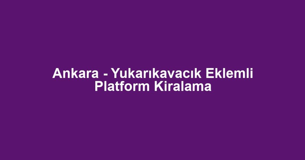 Ankara - Yukarıkavacık Eklemli Platform Kiralama