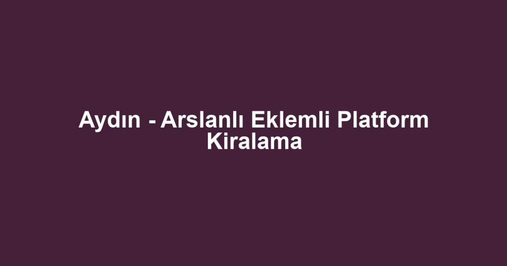 Aydın - Arslanlı Eklemli Platform Kiralama