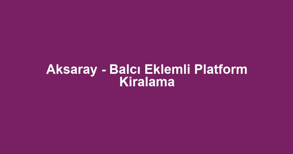 Aksaray - Balcı Eklemli Platform Kiralama