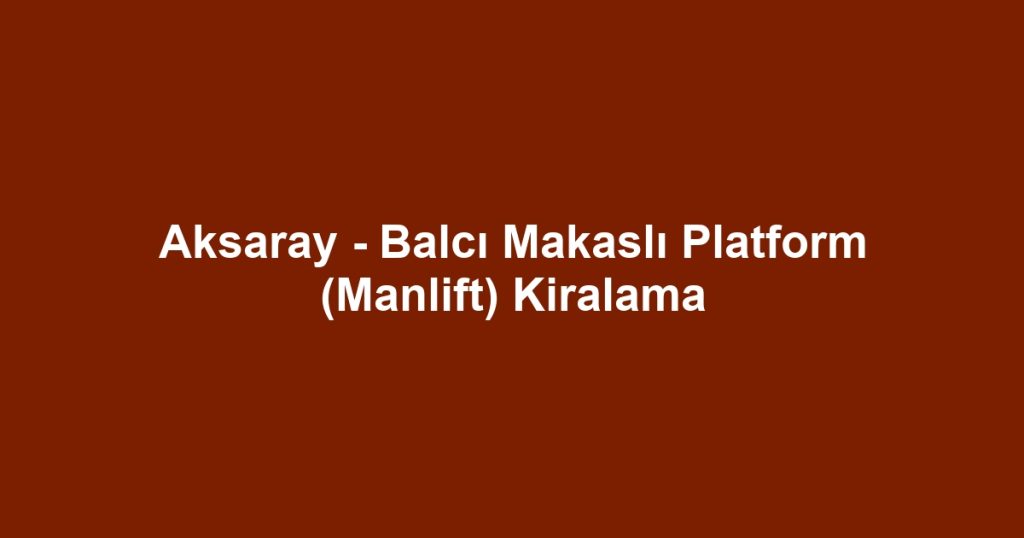 Aksaray - Balcı Makaslı Platform (Manlift) Kiralama