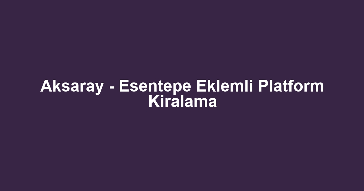 Aksaray - Esentepe Eklemli Platform Kiralama