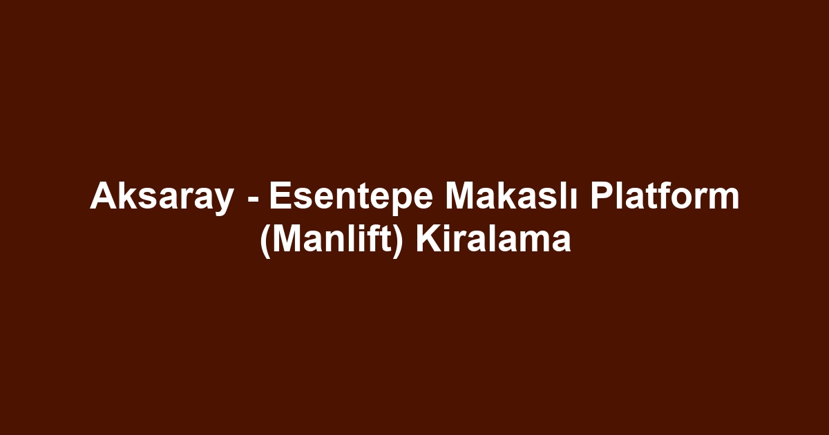 Aksaray - Esentepe Makaslı Platform (Manlift) Kiralama