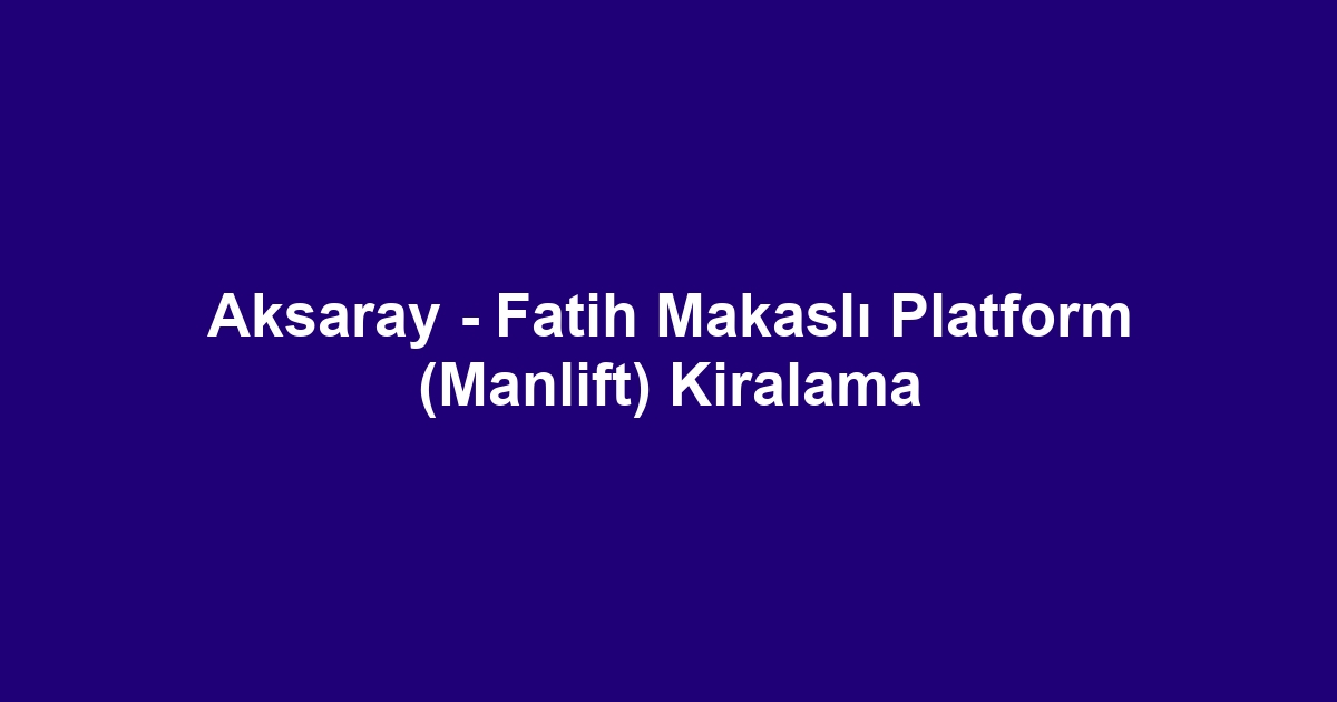 Aksaray - Fatih Makaslı Platform (Manlift) Kiralama