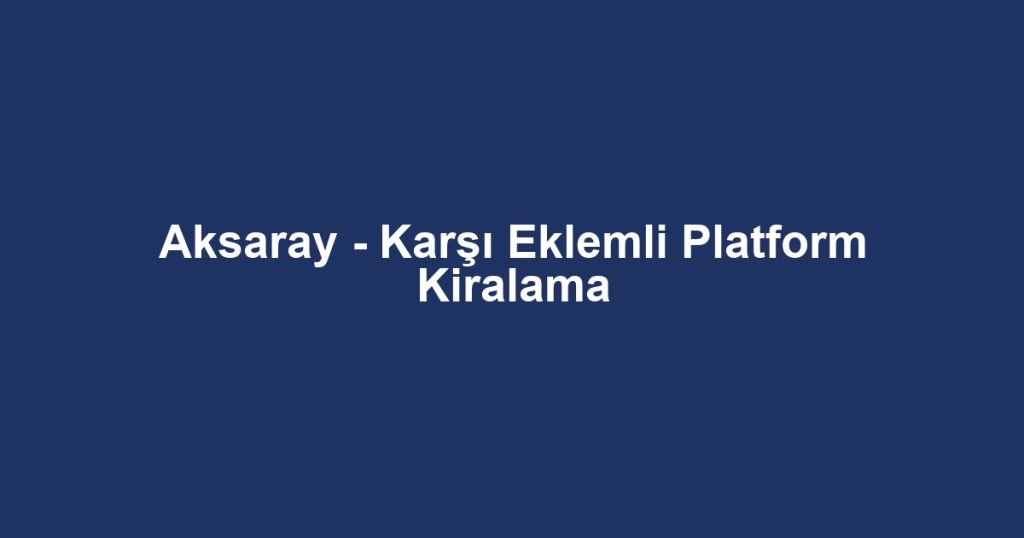 Aksaray - Karşı Eklemli Platform Kiralama
