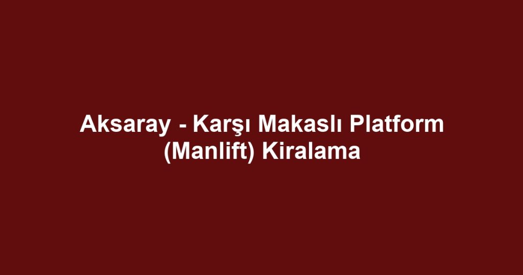 Aksaray - Karşı Makaslı Platform (Manlift) Kiralama
