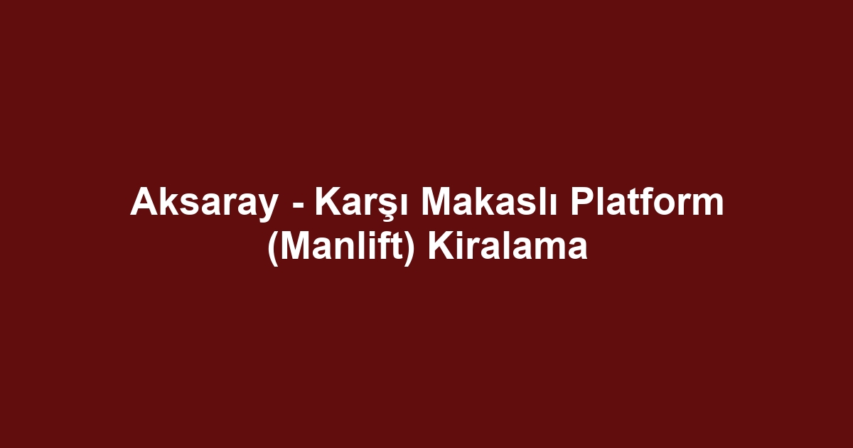 Aksaray - Karşı Makaslı Platform (Manlift) Kiralama