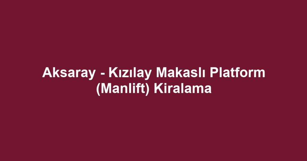 Aksaray - Kızılay Makaslı Platform (Manlift) Kiralama